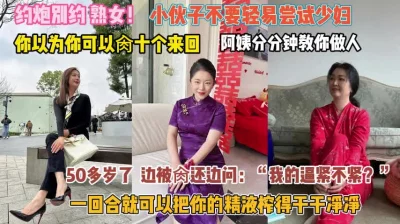 []“我逼紧不紧”小伙们不要轻易尝试少妇分分钟看你做人『完整版看简阶』