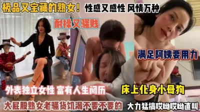 []熟女们风情万种！床上化身小母狗大力猛搞饥渴的骚货『完整版看简阶』