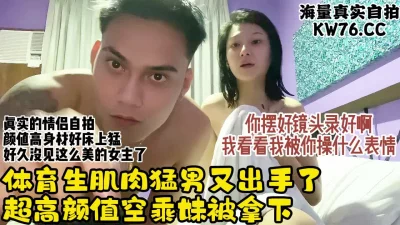 []超高颜值情侣！体育肌肉猛男打桩空乘专业反差学妹超猛【约炮看视频水印】