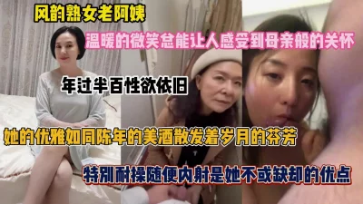[]熟女阿姨如同陈年美酒越品越有味道！感受母爱的温暖（简阶有惊喜）